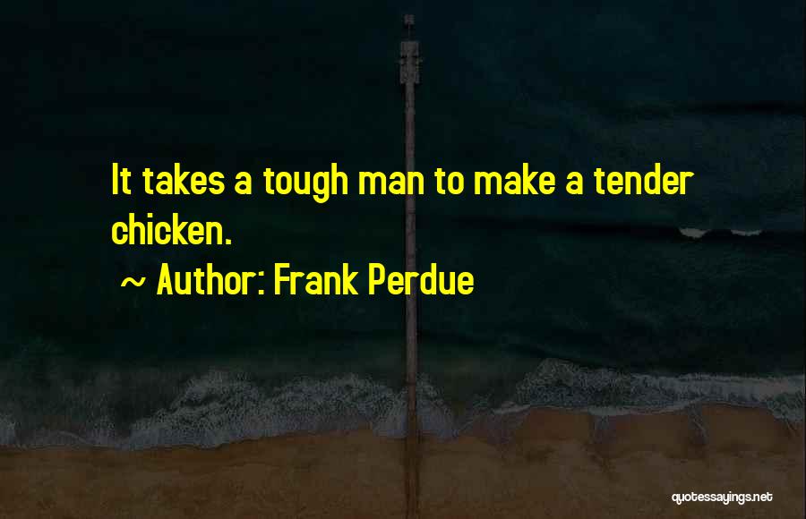 Frank Perdue Quotes: It Takes A Tough Man To Make A Tender Chicken.