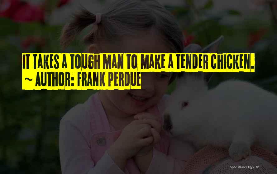 Frank Perdue Quotes: It Takes A Tough Man To Make A Tender Chicken.