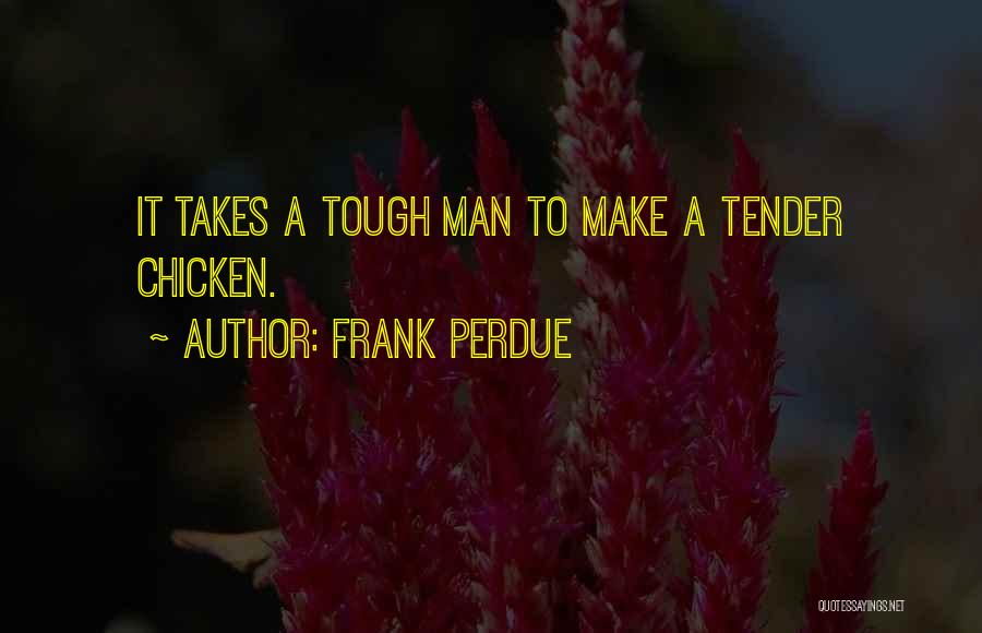 Frank Perdue Quotes: It Takes A Tough Man To Make A Tender Chicken.