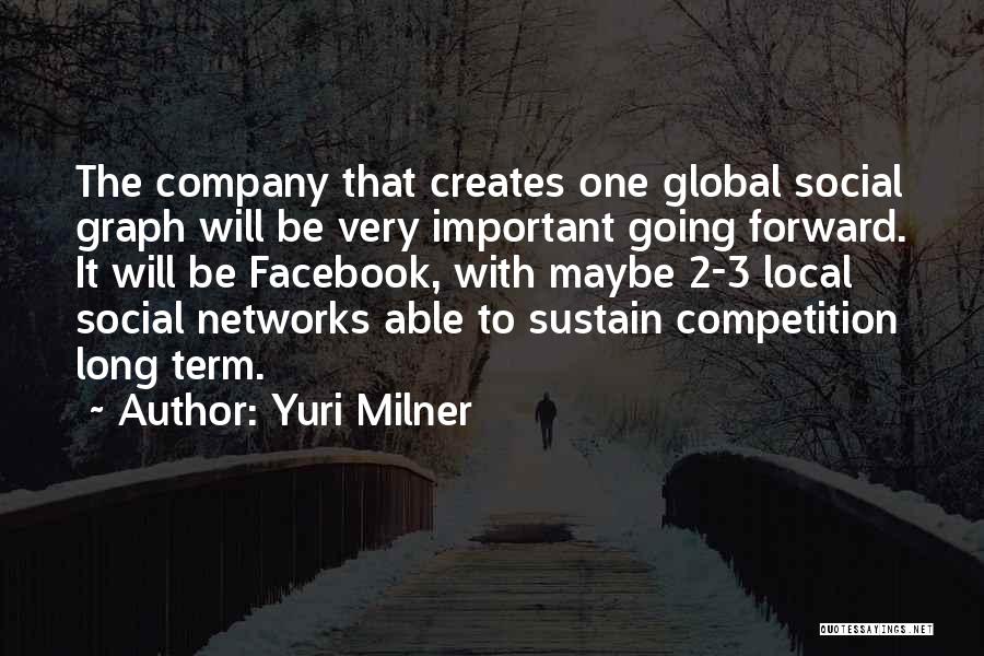 Yuri Milner Quotes: The Company That Creates One Global Social Graph Will Be Very Important Going Forward. It Will Be Facebook, With Maybe