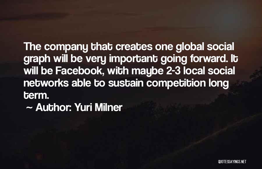 Yuri Milner Quotes: The Company That Creates One Global Social Graph Will Be Very Important Going Forward. It Will Be Facebook, With Maybe