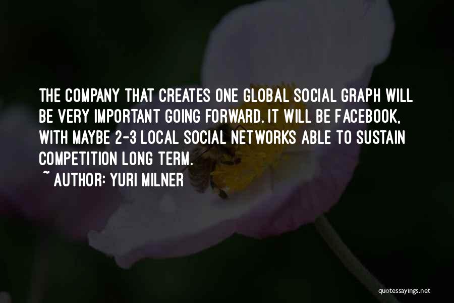 Yuri Milner Quotes: The Company That Creates One Global Social Graph Will Be Very Important Going Forward. It Will Be Facebook, With Maybe