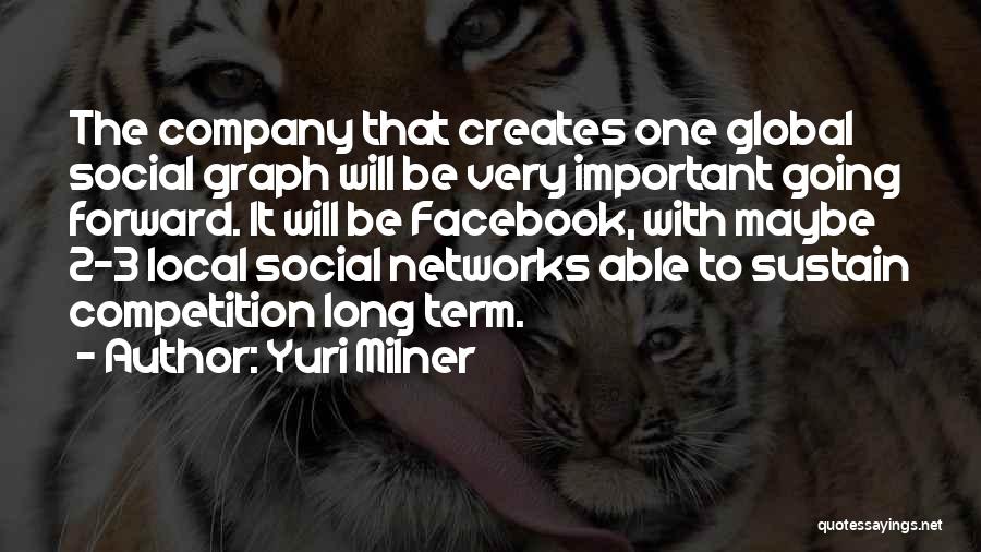 Yuri Milner Quotes: The Company That Creates One Global Social Graph Will Be Very Important Going Forward. It Will Be Facebook, With Maybe