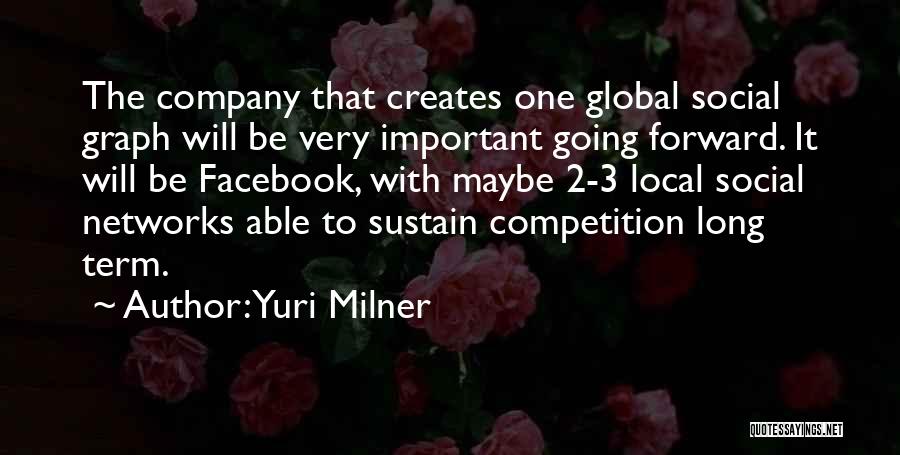 Yuri Milner Quotes: The Company That Creates One Global Social Graph Will Be Very Important Going Forward. It Will Be Facebook, With Maybe