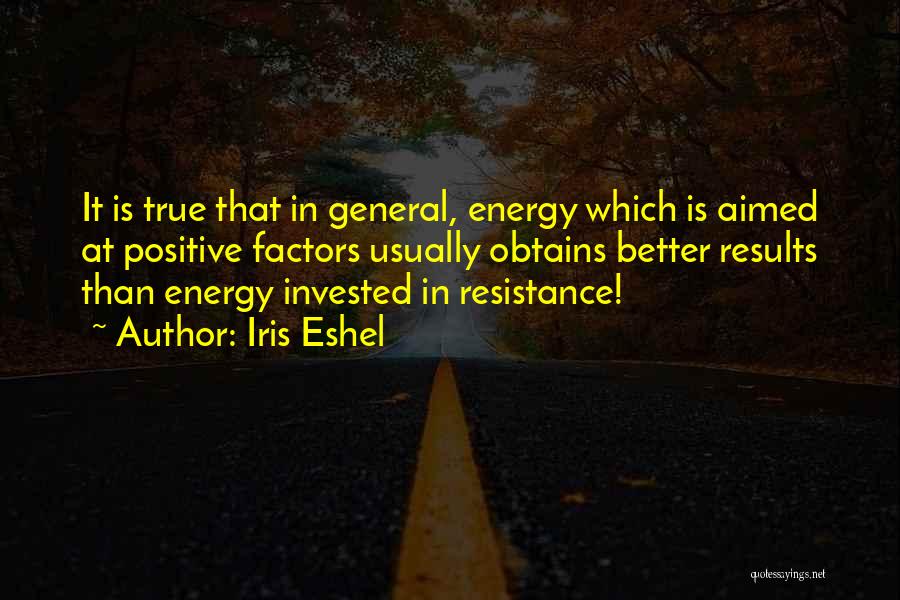 Iris Eshel Quotes: It Is True That In General, Energy Which Is Aimed At Positive Factors Usually Obtains Better Results Than Energy Invested