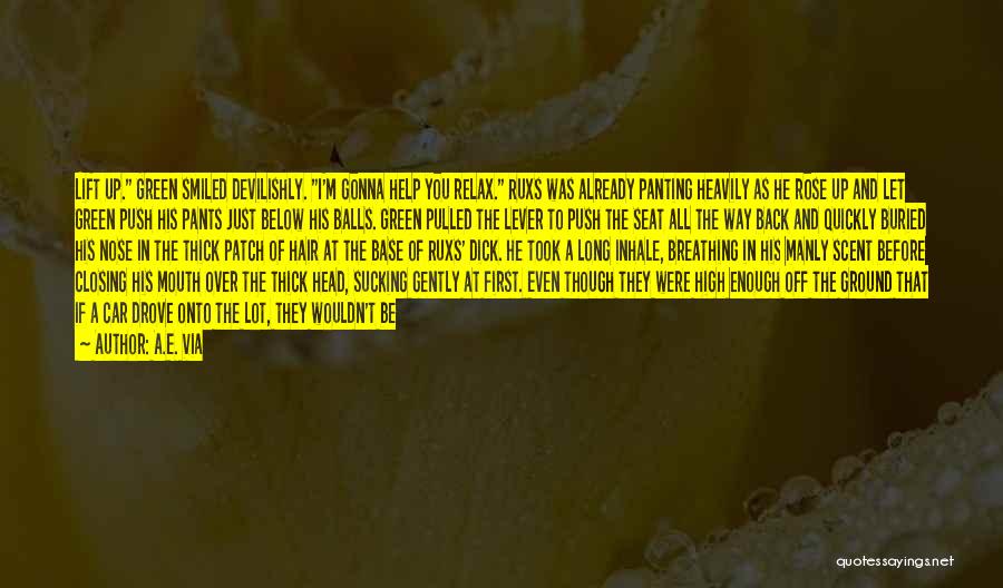 A.E. Via Quotes: Lift Up. Green Smiled Devilishly. I'm Gonna Help You Relax. Ruxs Was Already Panting Heavily As He Rose Up And