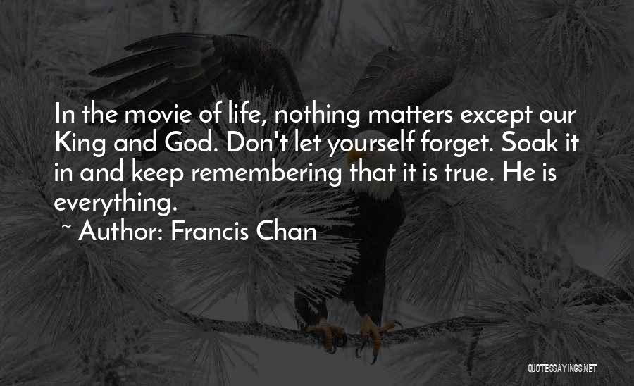 Francis Chan Quotes: In The Movie Of Life, Nothing Matters Except Our King And God. Don't Let Yourself Forget. Soak It In And