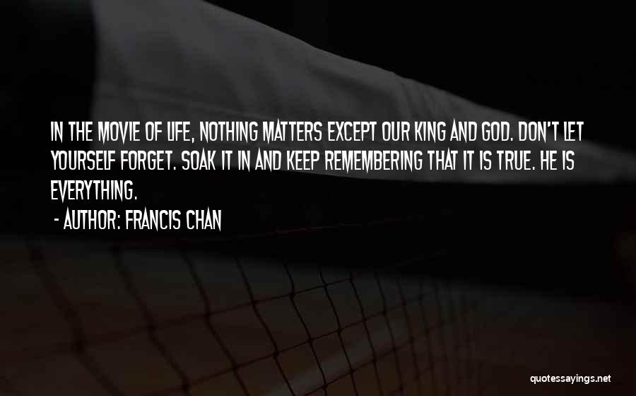 Francis Chan Quotes: In The Movie Of Life, Nothing Matters Except Our King And God. Don't Let Yourself Forget. Soak It In And