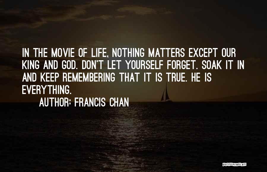 Francis Chan Quotes: In The Movie Of Life, Nothing Matters Except Our King And God. Don't Let Yourself Forget. Soak It In And