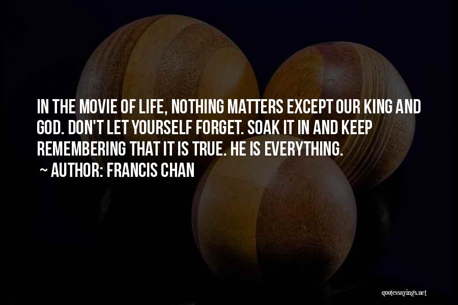 Francis Chan Quotes: In The Movie Of Life, Nothing Matters Except Our King And God. Don't Let Yourself Forget. Soak It In And