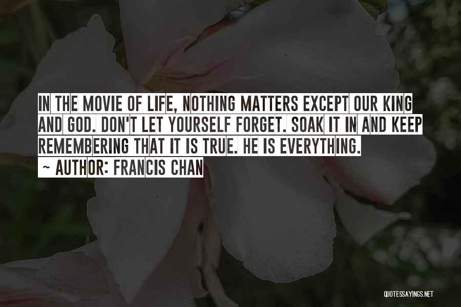 Francis Chan Quotes: In The Movie Of Life, Nothing Matters Except Our King And God. Don't Let Yourself Forget. Soak It In And