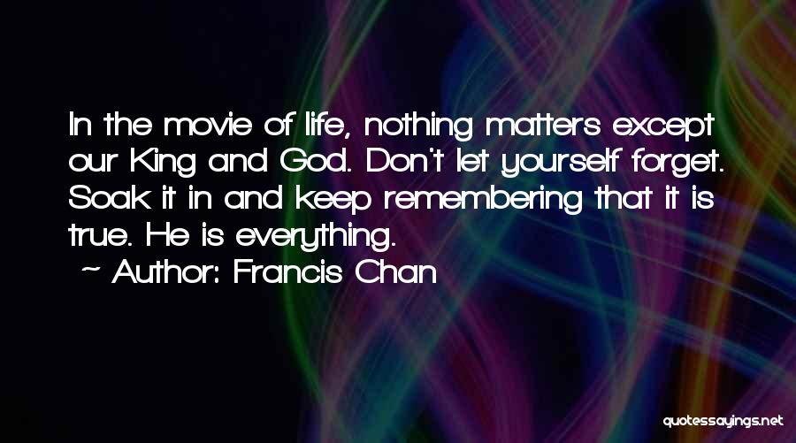 Francis Chan Quotes: In The Movie Of Life, Nothing Matters Except Our King And God. Don't Let Yourself Forget. Soak It In And