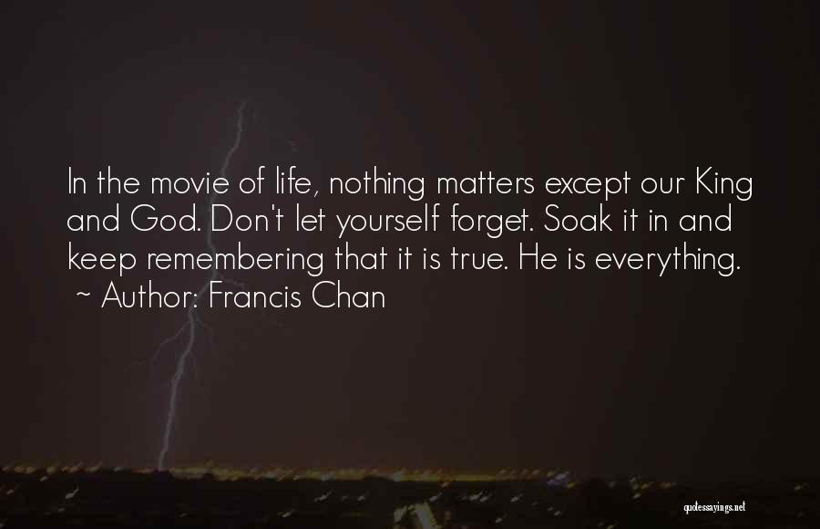 Francis Chan Quotes: In The Movie Of Life, Nothing Matters Except Our King And God. Don't Let Yourself Forget. Soak It In And