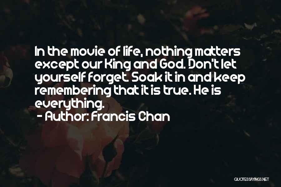 Francis Chan Quotes: In The Movie Of Life, Nothing Matters Except Our King And God. Don't Let Yourself Forget. Soak It In And