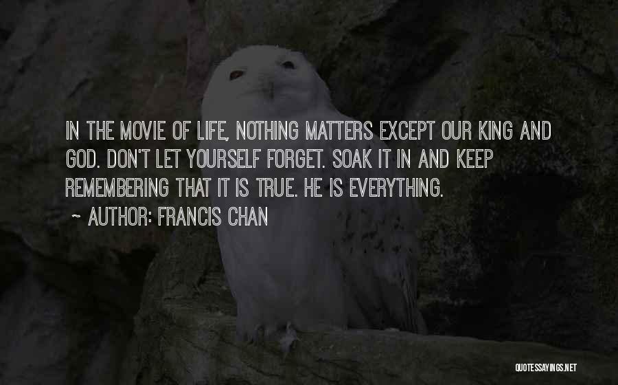 Francis Chan Quotes: In The Movie Of Life, Nothing Matters Except Our King And God. Don't Let Yourself Forget. Soak It In And