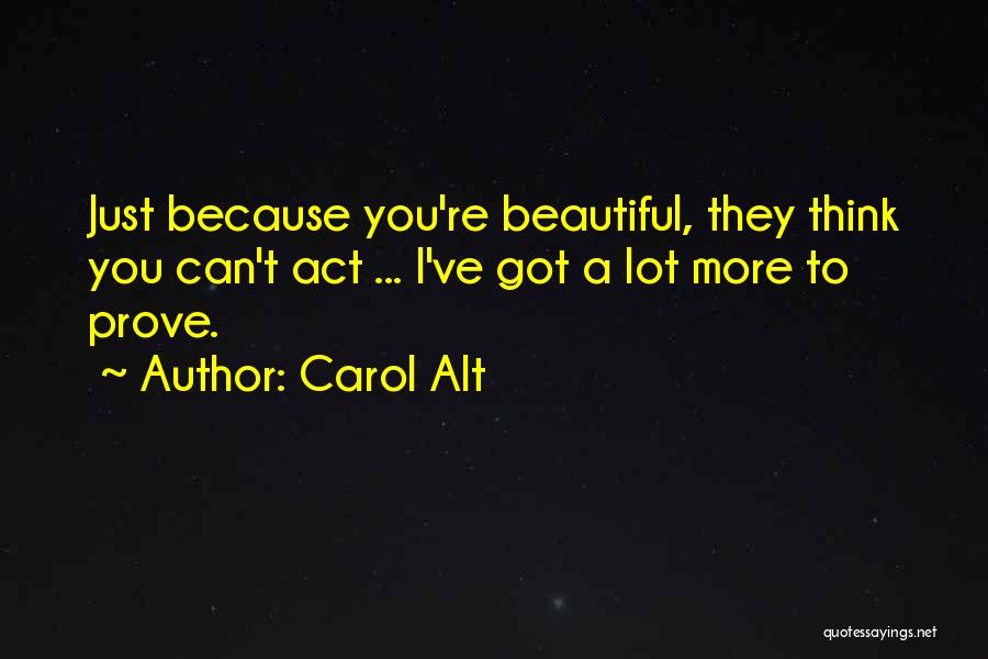 Carol Alt Quotes: Just Because You're Beautiful, They Think You Can't Act ... I've Got A Lot More To Prove.