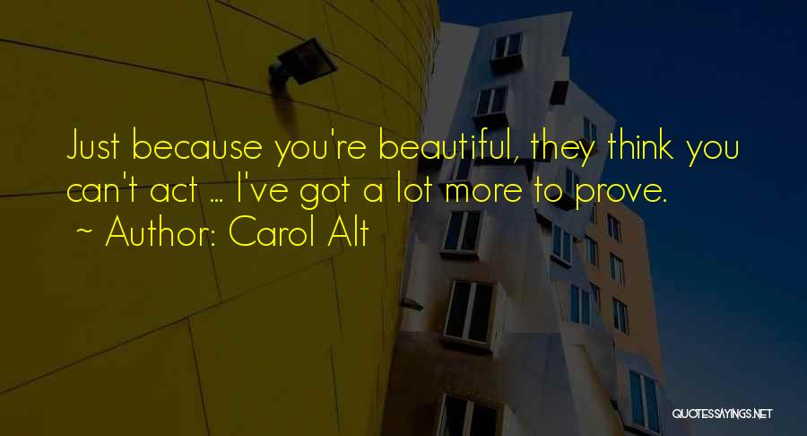 Carol Alt Quotes: Just Because You're Beautiful, They Think You Can't Act ... I've Got A Lot More To Prove.