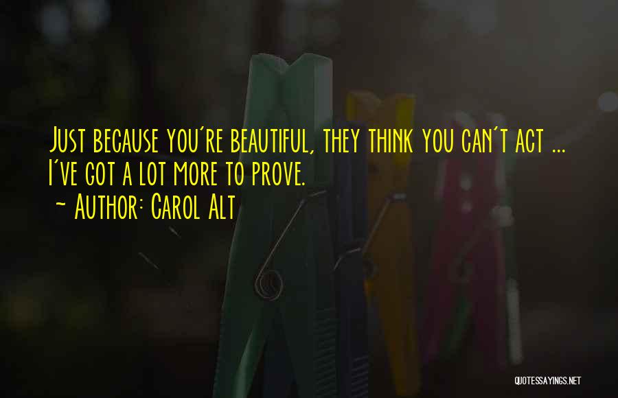 Carol Alt Quotes: Just Because You're Beautiful, They Think You Can't Act ... I've Got A Lot More To Prove.