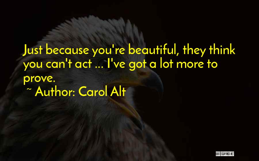 Carol Alt Quotes: Just Because You're Beautiful, They Think You Can't Act ... I've Got A Lot More To Prove.