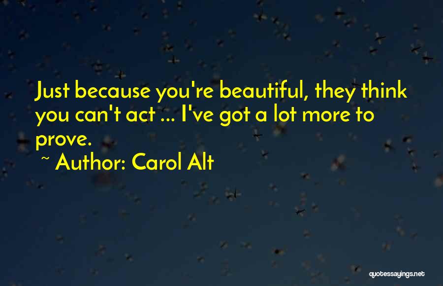 Carol Alt Quotes: Just Because You're Beautiful, They Think You Can't Act ... I've Got A Lot More To Prove.