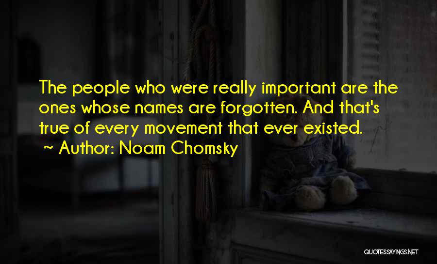 Noam Chomsky Quotes: The People Who Were Really Important Are The Ones Whose Names Are Forgotten. And That's True Of Every Movement That