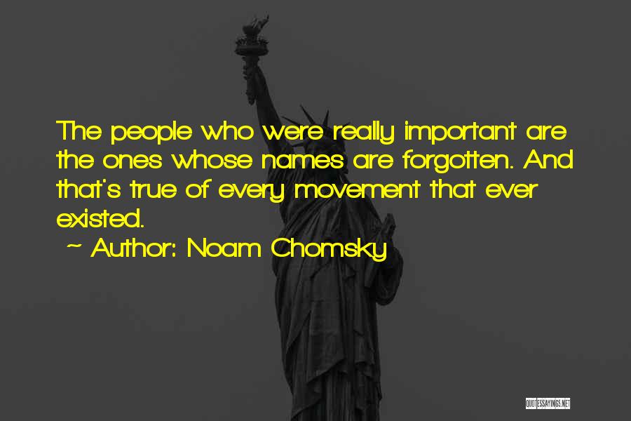 Noam Chomsky Quotes: The People Who Were Really Important Are The Ones Whose Names Are Forgotten. And That's True Of Every Movement That