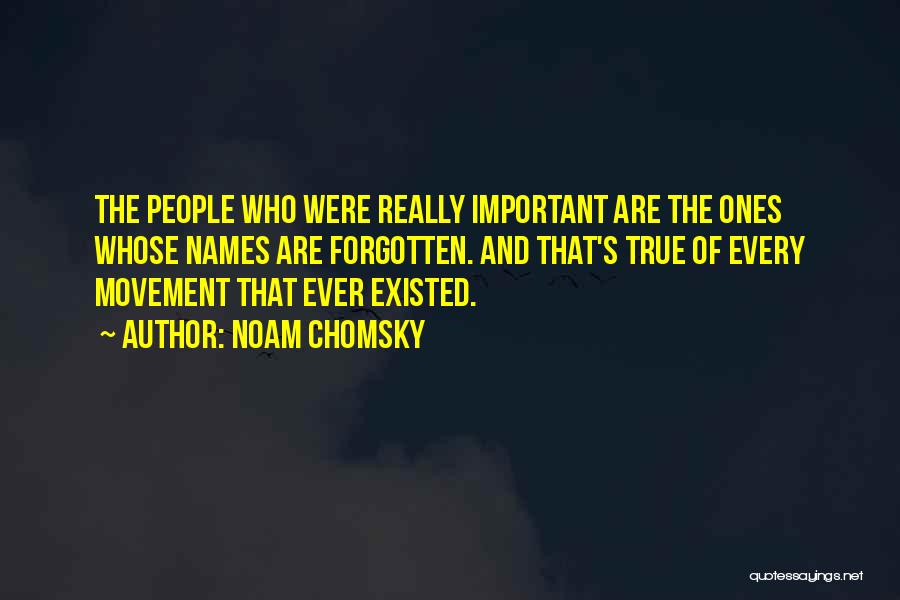 Noam Chomsky Quotes: The People Who Were Really Important Are The Ones Whose Names Are Forgotten. And That's True Of Every Movement That