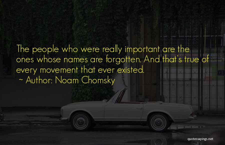 Noam Chomsky Quotes: The People Who Were Really Important Are The Ones Whose Names Are Forgotten. And That's True Of Every Movement That