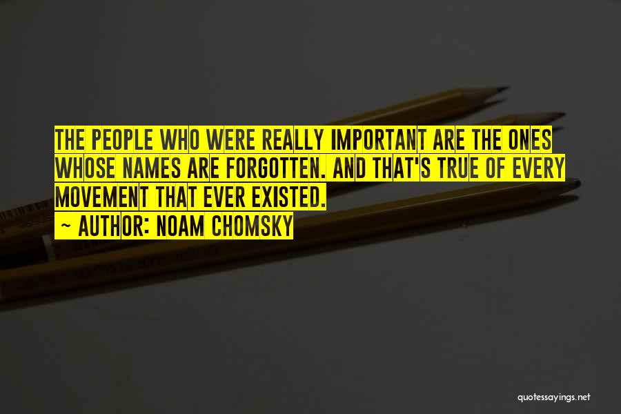 Noam Chomsky Quotes: The People Who Were Really Important Are The Ones Whose Names Are Forgotten. And That's True Of Every Movement That