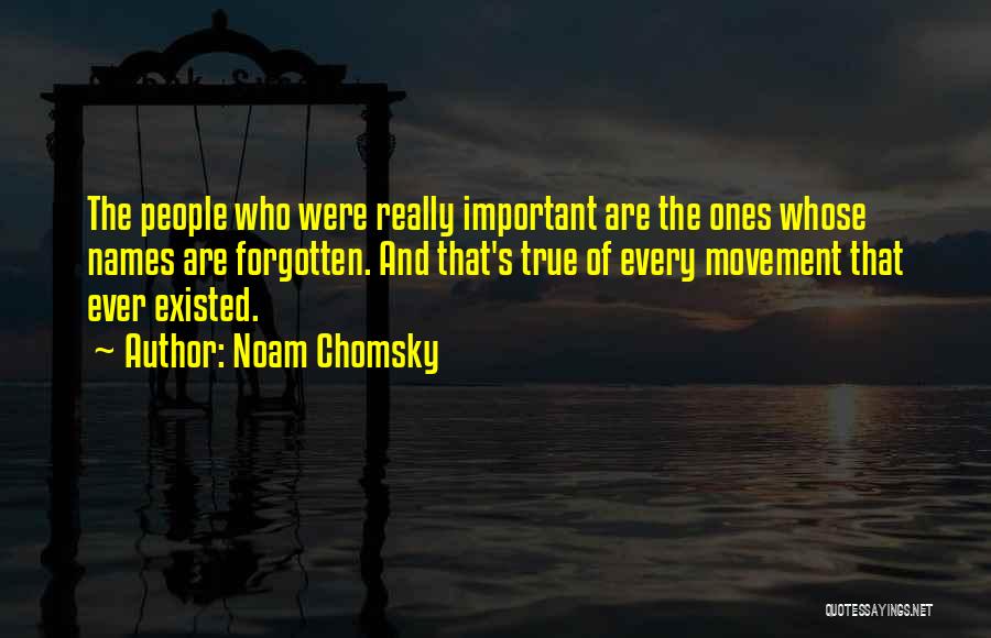 Noam Chomsky Quotes: The People Who Were Really Important Are The Ones Whose Names Are Forgotten. And That's True Of Every Movement That