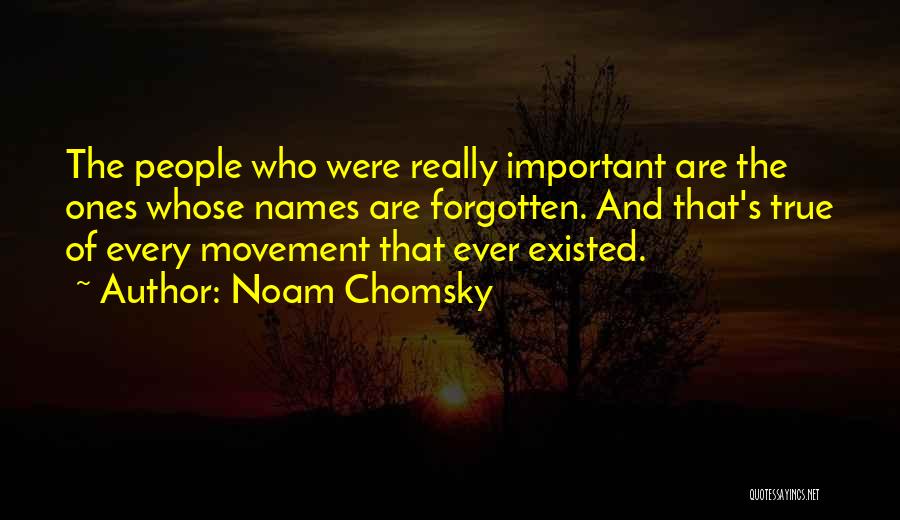 Noam Chomsky Quotes: The People Who Were Really Important Are The Ones Whose Names Are Forgotten. And That's True Of Every Movement That