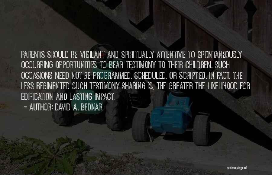 David A. Bednar Quotes: Parents Should Be Vigilant And Spiritually Attentive To Spontaneously Occurring Opportunities To Bear Testimony To Their Children. Such Occasions Need