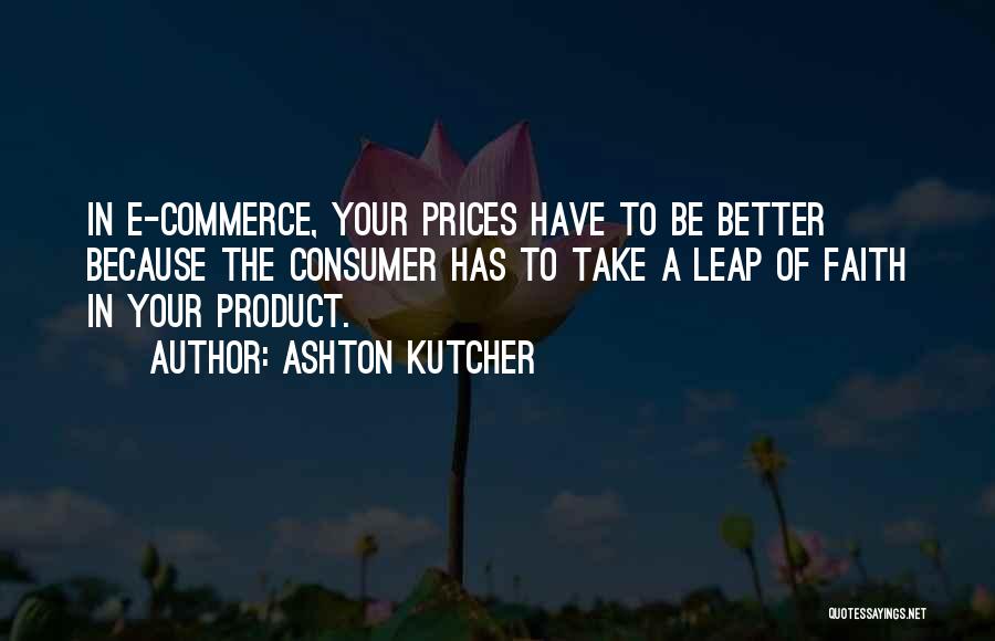 Ashton Kutcher Quotes: In E-commerce, Your Prices Have To Be Better Because The Consumer Has To Take A Leap Of Faith In Your