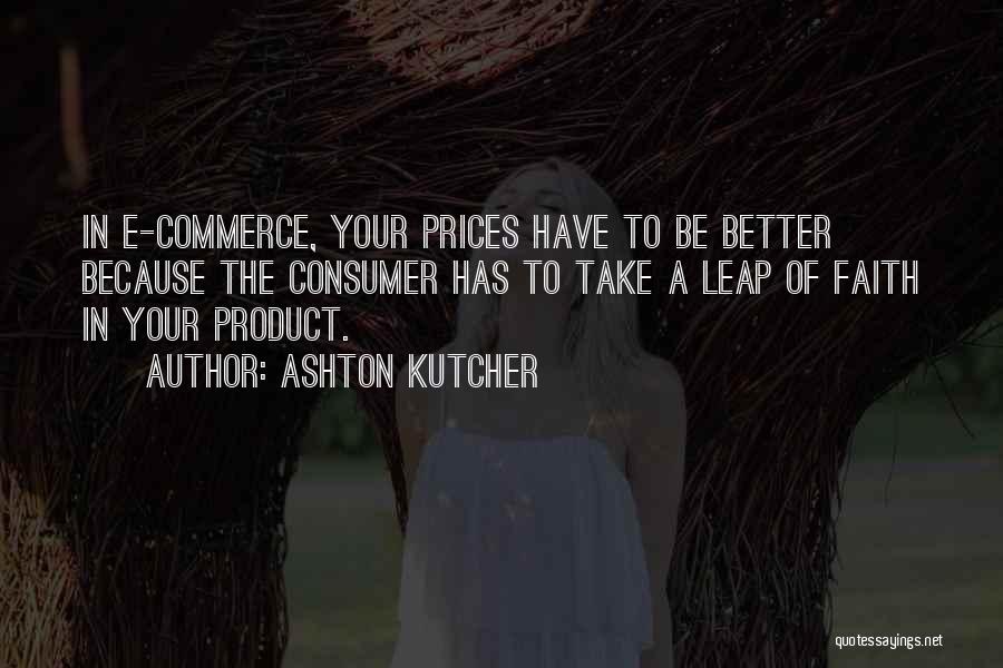 Ashton Kutcher Quotes: In E-commerce, Your Prices Have To Be Better Because The Consumer Has To Take A Leap Of Faith In Your