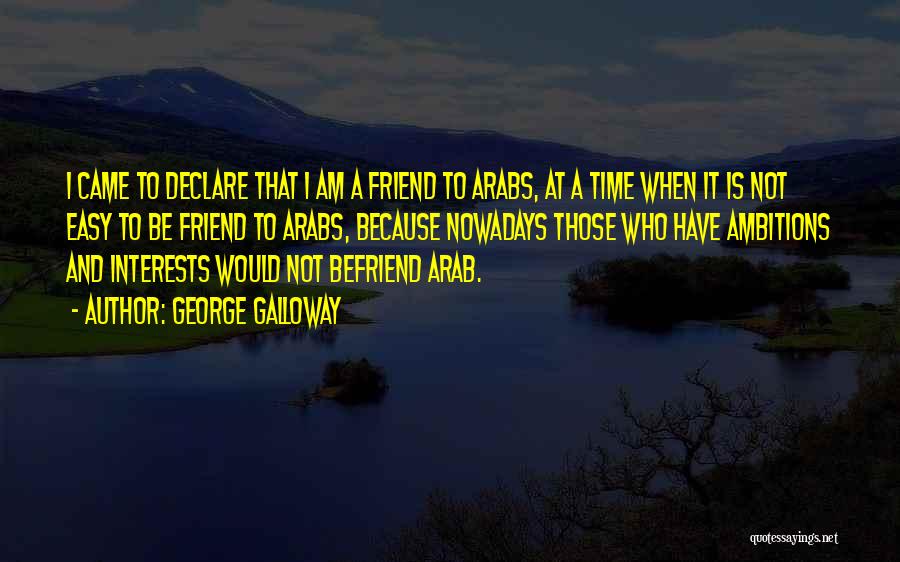 George Galloway Quotes: I Came To Declare That I Am A Friend To Arabs, At A Time When It Is Not Easy To