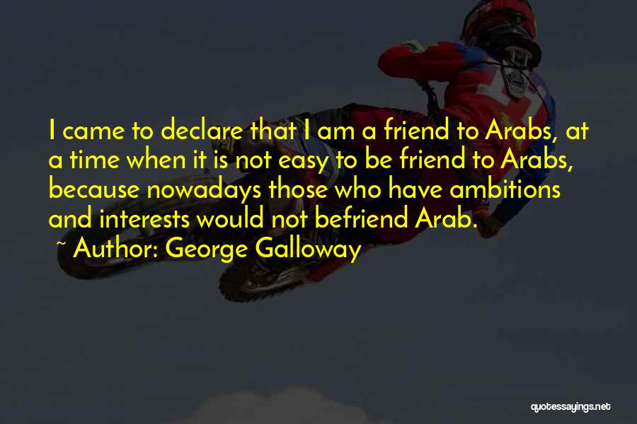 George Galloway Quotes: I Came To Declare That I Am A Friend To Arabs, At A Time When It Is Not Easy To