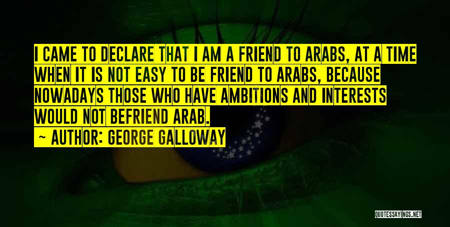 George Galloway Quotes: I Came To Declare That I Am A Friend To Arabs, At A Time When It Is Not Easy To