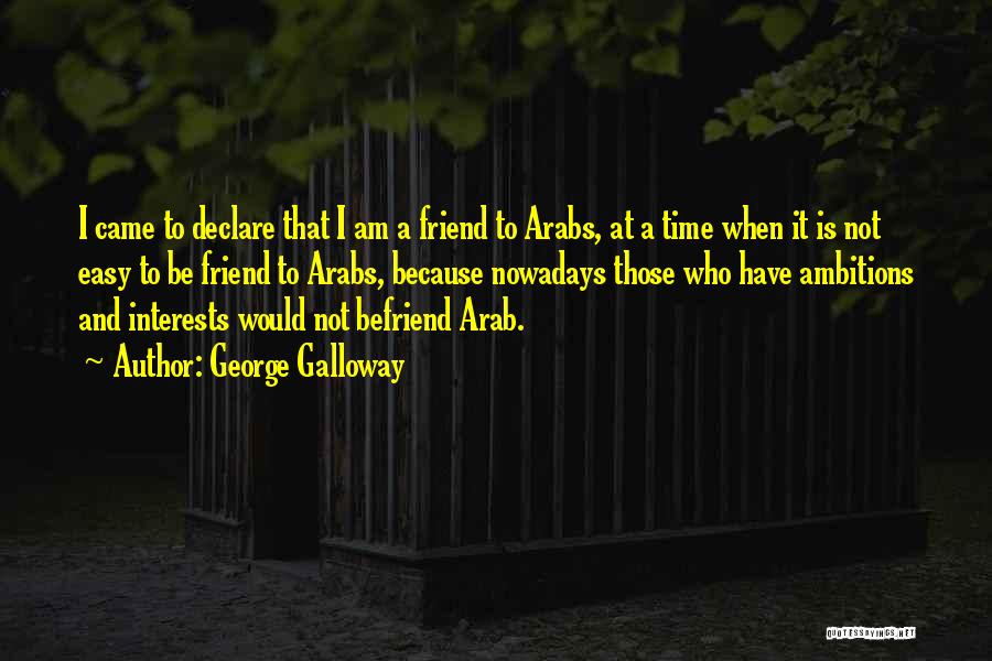 George Galloway Quotes: I Came To Declare That I Am A Friend To Arabs, At A Time When It Is Not Easy To