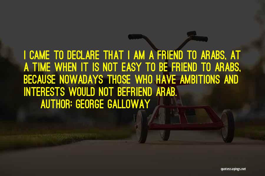 George Galloway Quotes: I Came To Declare That I Am A Friend To Arabs, At A Time When It Is Not Easy To