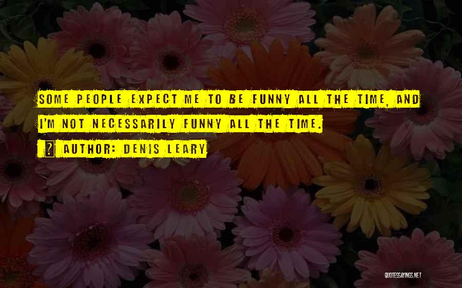 Denis Leary Quotes: Some People Expect Me To Be Funny All The Time, And I'm Not Necessarily Funny All The Time.