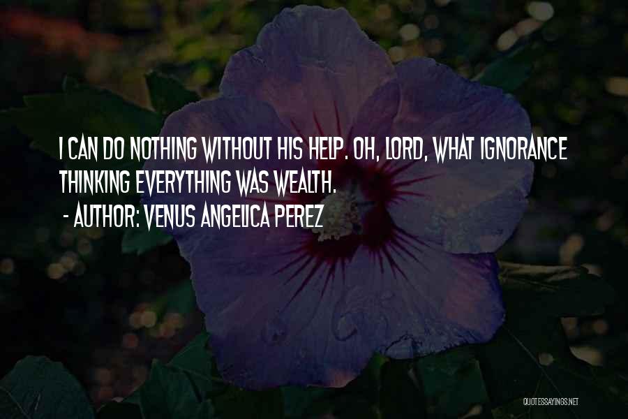 Venus Angelica Perez Quotes: I Can Do Nothing Without His Help. Oh, Lord, What Ignorance Thinking Everything Was Wealth.