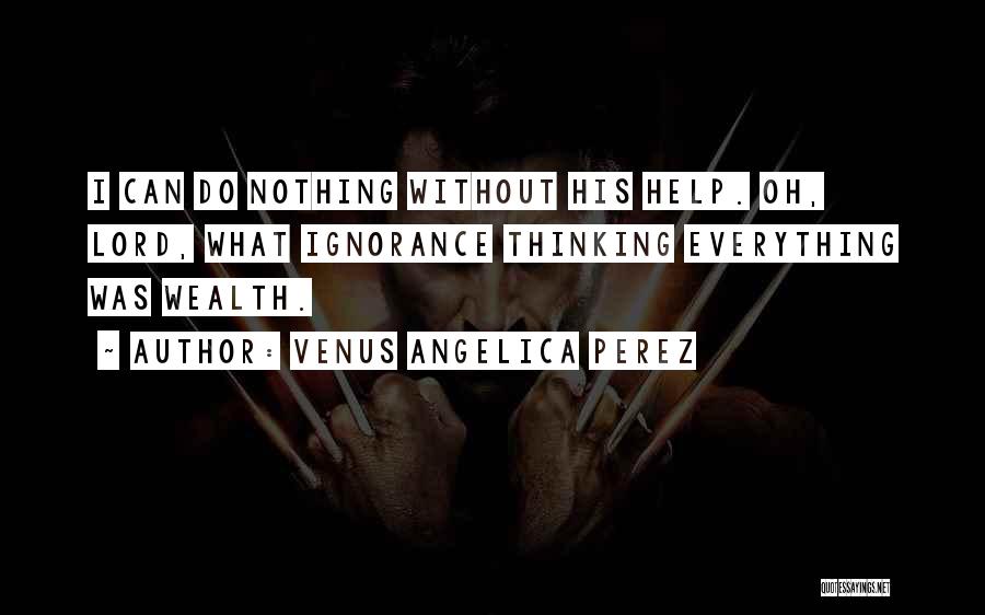 Venus Angelica Perez Quotes: I Can Do Nothing Without His Help. Oh, Lord, What Ignorance Thinking Everything Was Wealth.