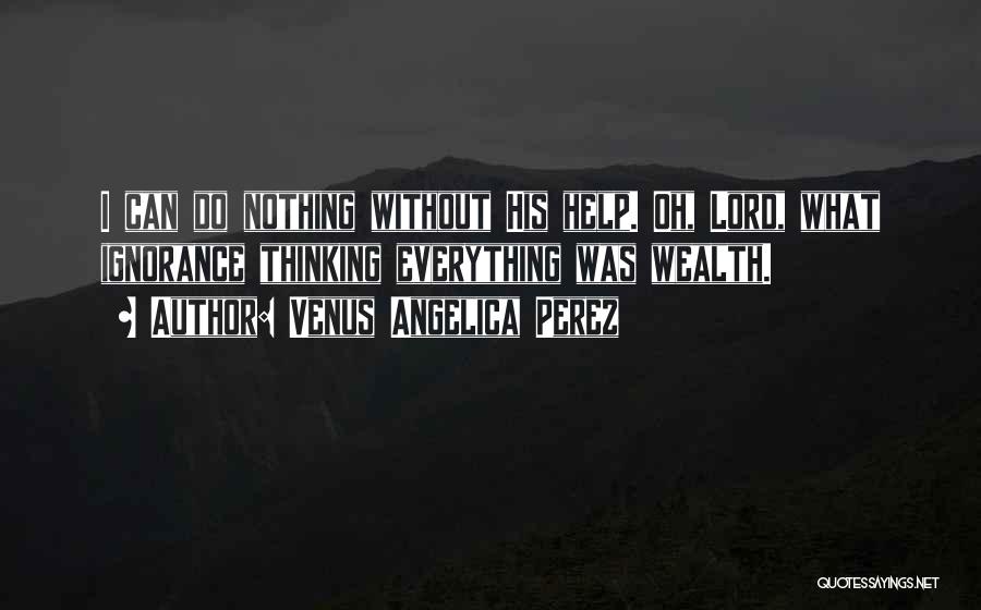 Venus Angelica Perez Quotes: I Can Do Nothing Without His Help. Oh, Lord, What Ignorance Thinking Everything Was Wealth.