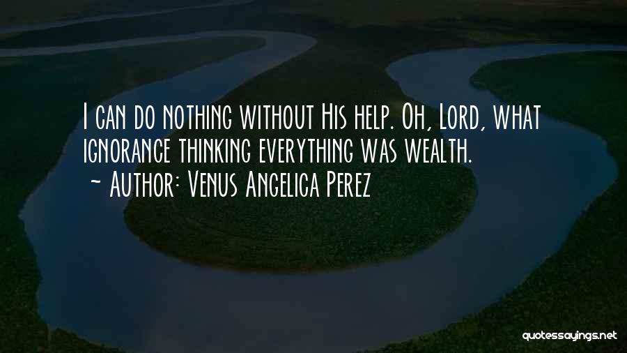 Venus Angelica Perez Quotes: I Can Do Nothing Without His Help. Oh, Lord, What Ignorance Thinking Everything Was Wealth.