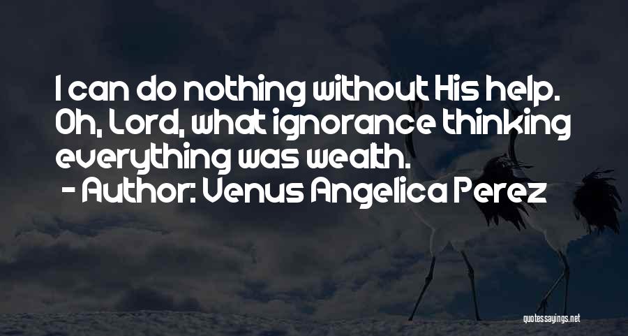 Venus Angelica Perez Quotes: I Can Do Nothing Without His Help. Oh, Lord, What Ignorance Thinking Everything Was Wealth.