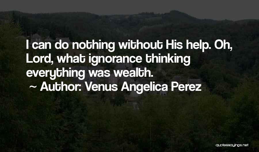 Venus Angelica Perez Quotes: I Can Do Nothing Without His Help. Oh, Lord, What Ignorance Thinking Everything Was Wealth.