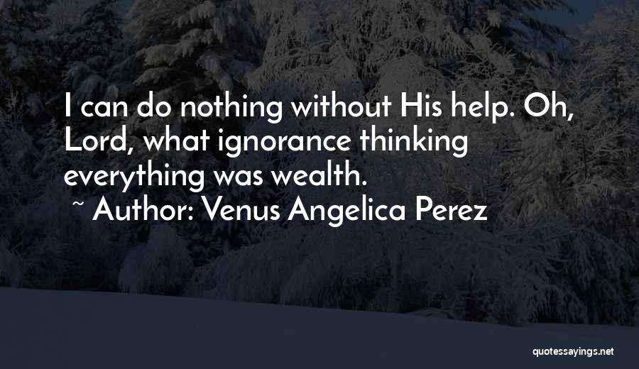 Venus Angelica Perez Quotes: I Can Do Nothing Without His Help. Oh, Lord, What Ignorance Thinking Everything Was Wealth.