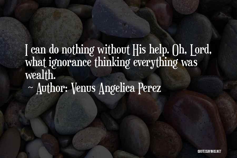 Venus Angelica Perez Quotes: I Can Do Nothing Without His Help. Oh, Lord, What Ignorance Thinking Everything Was Wealth.
