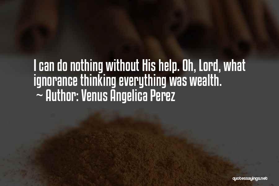 Venus Angelica Perez Quotes: I Can Do Nothing Without His Help. Oh, Lord, What Ignorance Thinking Everything Was Wealth.