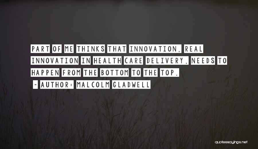 Malcolm Gladwell Quotes: Part Of Me Thinks That Innovation, Real Innovation In Health Care Delivery, Needs To Happen From The Bottom To The